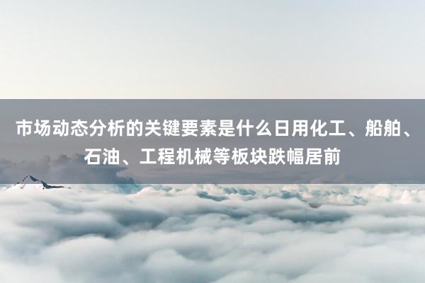 市场动态分析的关键要素是什么日用化工、船舶、石油、工程机械等板块跌幅居前