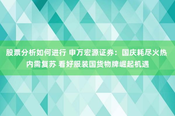 股票分析如何进行 申万宏源证券：国庆耗尽火热 内需复苏 看好服装国货物牌崛起机遇