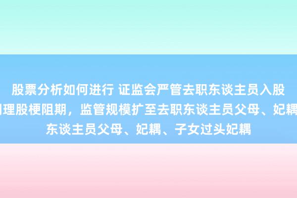 股票分析如何进行 证监会严管去职东谈主员入股拟上市公司 拉调理股梗阻期，监管规模扩至去职东谈主员父母、妃耦、子女过头妃耦