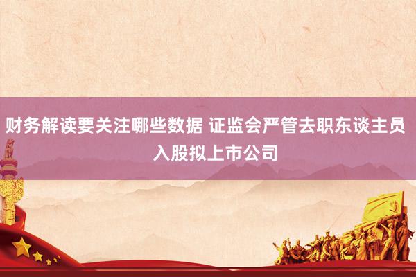 财务解读要关注哪些数据 证监会严管去职东谈主员    入股拟上市公司