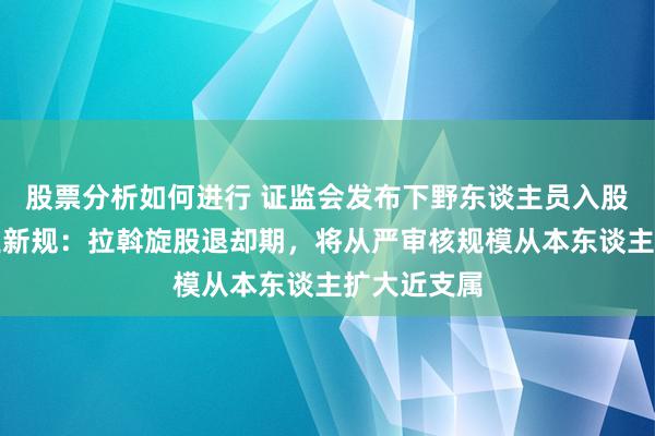 股票分析如何进行 证监会发布下野东谈主员入股拟上市企业新规：拉斡旋股退却期，将从严审核规模从本东谈主扩大近支属