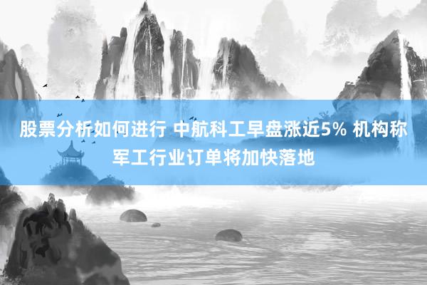 股票分析如何进行 中航科工早盘涨近5% 机构称军工行业订单将加快落地