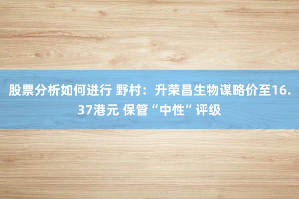 股票分析如何进行 野村：升荣昌生物谋略价至16.37港元 保管“中性”评级