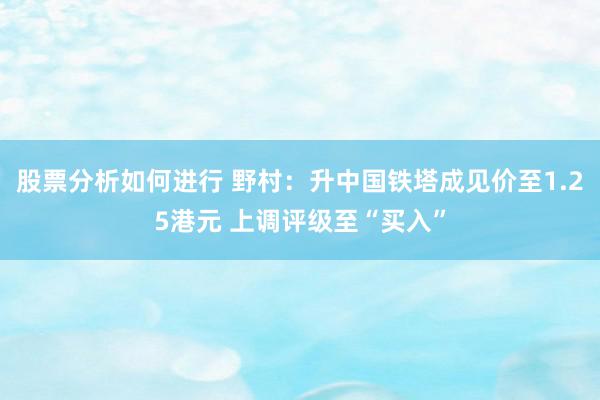 股票分析如何进行 野村：升中国铁塔成见价至1.25港元 上调评级至“买入”