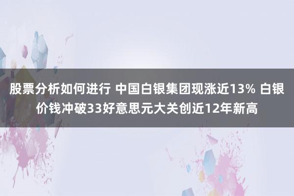 股票分析如何进行 中国白银集团现涨近13% 白银价钱冲破33好意思元大关创近12年新高