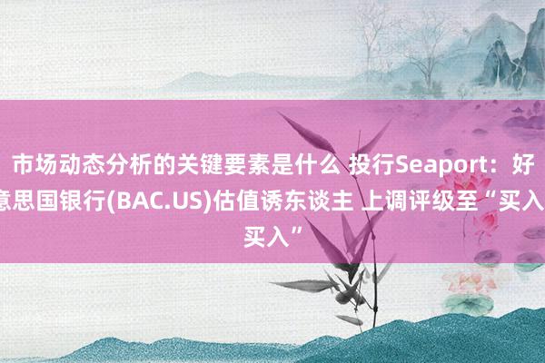 市场动态分析的关键要素是什么 投行Seaport：好意思国银行(BAC.US)估值诱东谈主 上调评级至“买入”