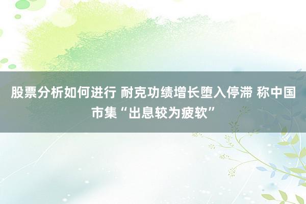 股票分析如何进行 耐克功绩增长堕入停滞 称中国市集“出息较为疲软”