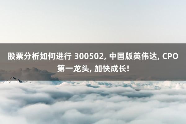 股票分析如何进行 300502, 中国版英伟达, CPO第一龙头, 加快成长!