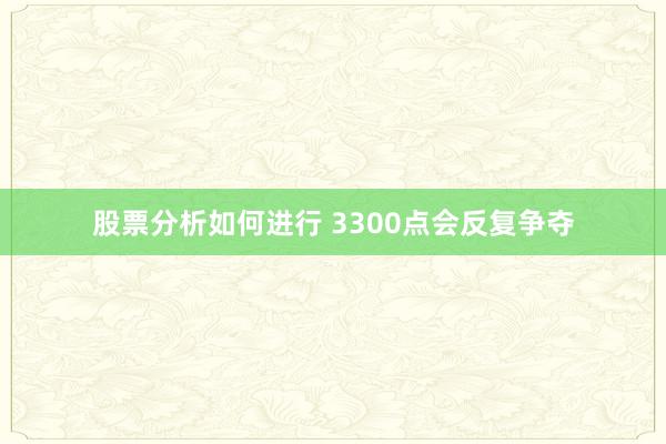 股票分析如何进行 3300点会反复争夺