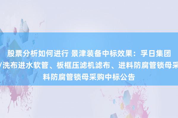 股票分析如何进行 景津装备中标效果：孚日集团环保所北区/洗布进水软管、板框压滤机滤布、进料防腐管锁母采购中标公告