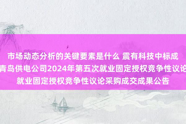 市场动态分析的关键要素是什么 震有科技中标成果：国网山东电力青岛供电公司2024年第五次就业固定授权竞争性议论采购成交成果公告