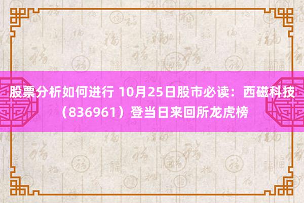 股票分析如何进行 10月25日股市必读：西磁科技（836961）登当日来回所龙虎榜