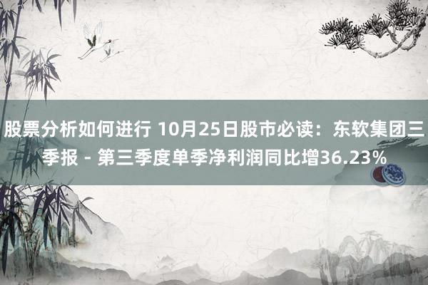 股票分析如何进行 10月25日股市必读：东软集团三季报 - 第三季度单季净利润同比增36.23%