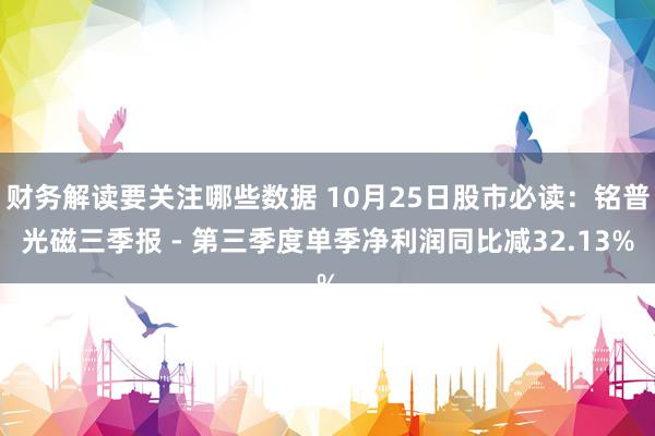 财务解读要关注哪些数据 10月25日股市必读：铭普光磁三季报 - 第三季度单季净利润同比减32.13%