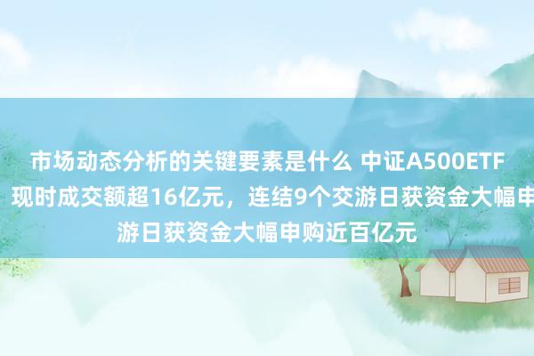 市场动态分析的关键要素是什么 中证A500ETF（159338）现时成交额超16亿元，连结9个交游日获资金大幅申购近百亿元