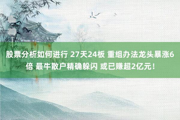 股票分析如何进行 27天24板 重组办法龙头暴涨6倍 最牛散户精确躲闪 或已赚超2亿元！