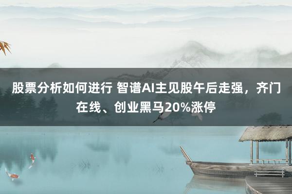 股票分析如何进行 智谱AI主见股午后走强，齐门在线、创业黑马20%涨停