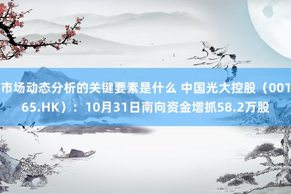 市场动态分析的关键要素是什么 中国光大控股（00165.HK）：10月31日南向资金增抓58.2万股