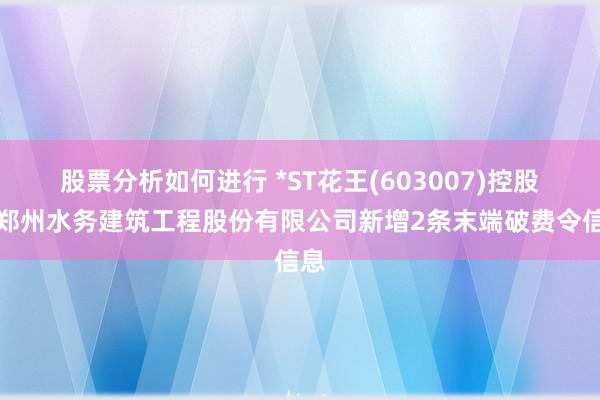 股票分析如何进行 *ST花王(603007)控股的郑州水务建筑工程股份有限公司新增2条末端破费令信息