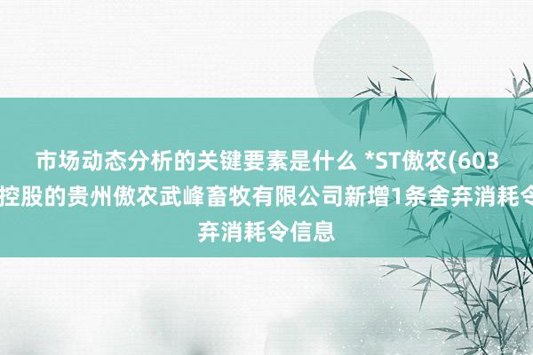 市场动态分析的关键要素是什么 *ST傲农(603363)控股的贵州傲农武峰畜牧有限公司新增1条舍弃消耗令信息