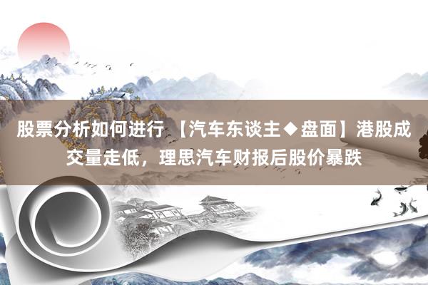 股票分析如何进行 【汽车东谈主◆盘面】港股成交量走低，理思汽车财报后股价暴跌