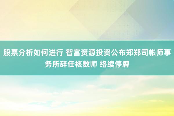 股票分析如何进行 智富资源投资公布郑郑司帐师事务所辞任核数师 络续停牌