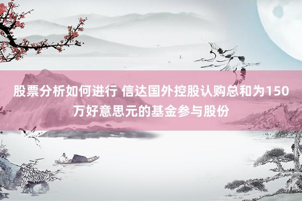 股票分析如何进行 信达国外控股认购总和为150万好意思元的基金参与股份