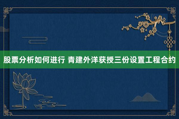 股票分析如何进行 青建外洋获授三份设置工程合约