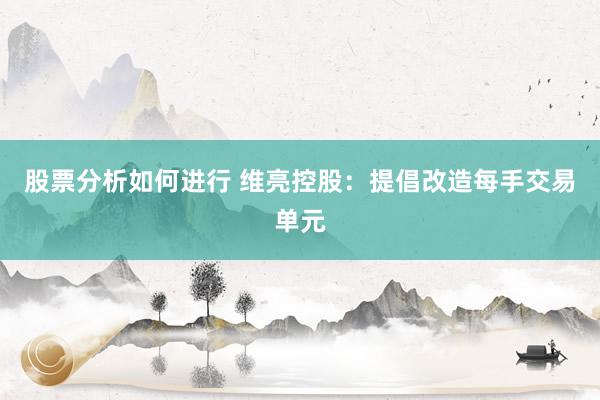 股票分析如何进行 维亮控股：提倡改造每手交易单元