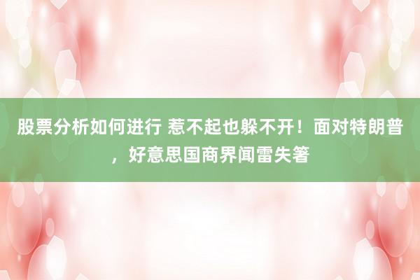 股票分析如何进行 惹不起也躲不开！面对特朗普，好意思国商界闻雷失箸