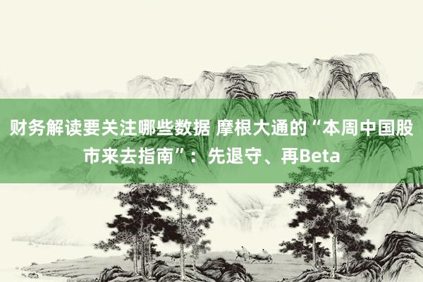 财务解读要关注哪些数据 摩根大通的“本周中国股市来去指南”：先退守、再Beta