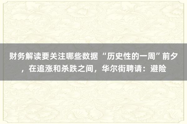 财务解读要关注哪些数据 “历史性的一周”前夕，在追涨和杀跌之间，华尔街聘请：避险