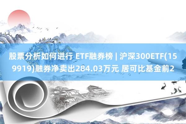 股票分析如何进行 ETF融券榜 | 沪深300ETF(159919)融券净卖出284.03万元 居可比基金前2