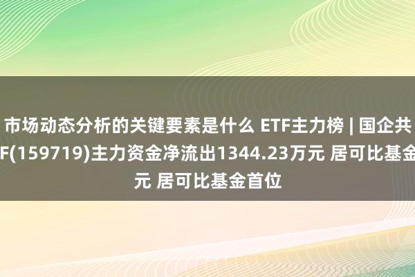 市场动态分析的关键要素是什么 ETF主力榜 | 国企共赢ETF(159719)主力资金净流出1344.23万元 居可比基金首位