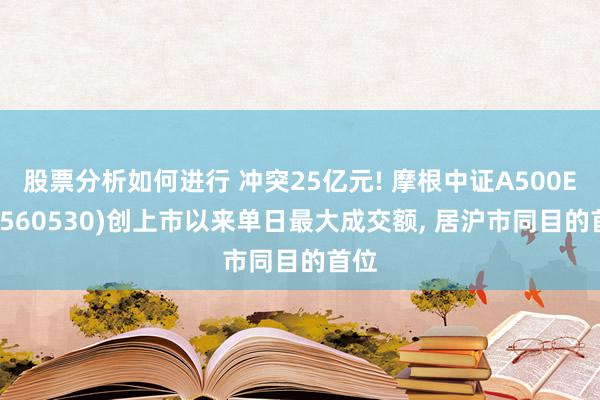 股票分析如何进行 冲突25亿元! 摩根中证A500ETF(560530)创上市以来单日最大成交额, 居沪市同目的首位