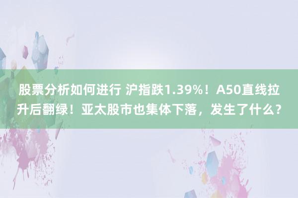 股票分析如何进行 沪指跌1.39%！A50直线拉升后翻绿！亚太股市也集体下落，发生了什么？