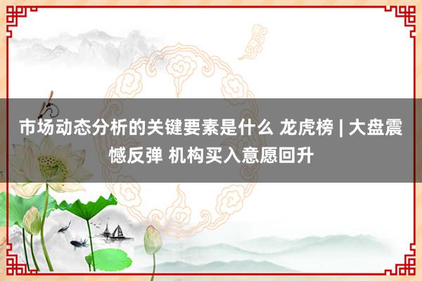 市场动态分析的关键要素是什么 龙虎榜 | 大盘震憾反弹 机构买入意愿回升