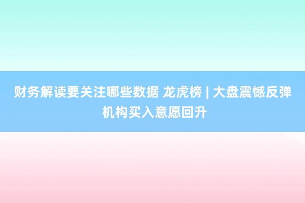 财务解读要关注哪些数据 龙虎榜 | 大盘震憾反弹 机构买入意愿回升