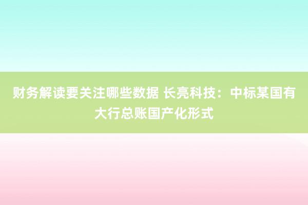 财务解读要关注哪些数据 长亮科技：中标某国有大行总账国产化形式