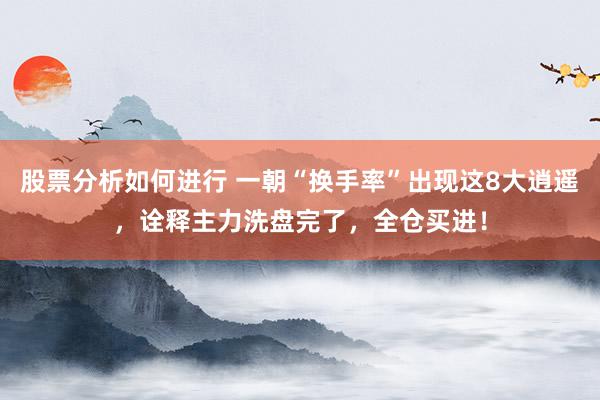 股票分析如何进行 一朝“换手率”出现这8大逍遥，诠释主力洗盘完了，全仓买进！