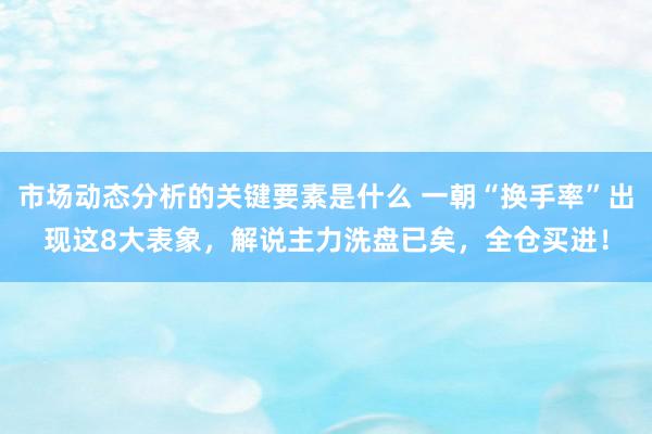 市场动态分析的关键要素是什么 一朝“换手率”出现这8大表象，解说主力洗盘已矣，全仓买进！