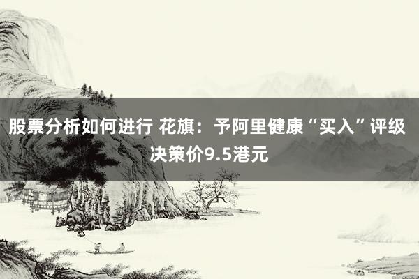 股票分析如何进行 花旗：予阿里健康“买入”评级 决策价9.5港元