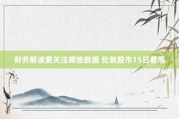 财务解读要关注哪些数据 伦敦股市15日着落