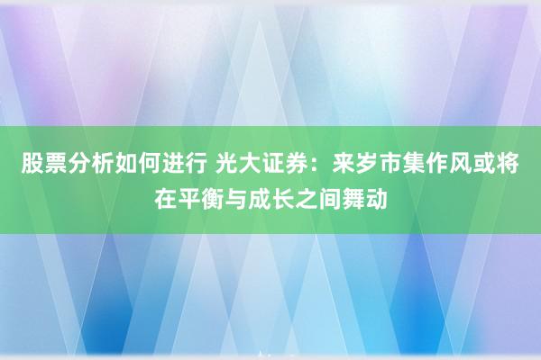 股票分析如何进行 光大证券：来岁市集作风或将在平衡与成长之间舞动