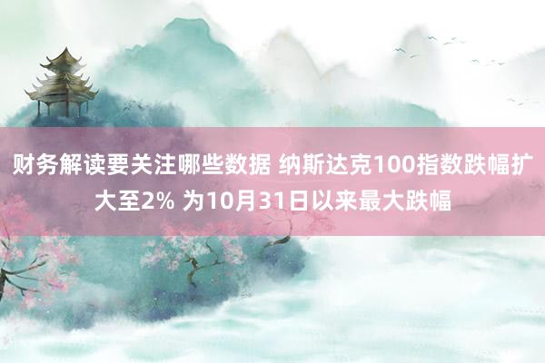 财务解读要关注哪些数据 纳斯达克100指数跌幅扩大至2% 为10月31日以来最大跌幅