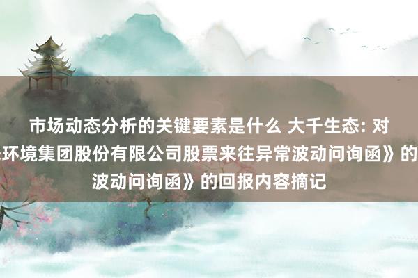 市场动态分析的关键要素是什么 大千生态: 对于《大千生态环境集团股份有限公司股票来往异常波动问询函》的回报内容摘记