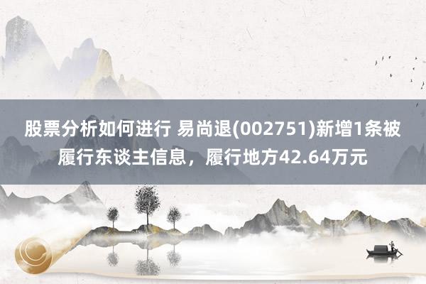 股票分析如何进行 易尚退(002751)新增1条被履行东谈主信息，履行地方42.64万元