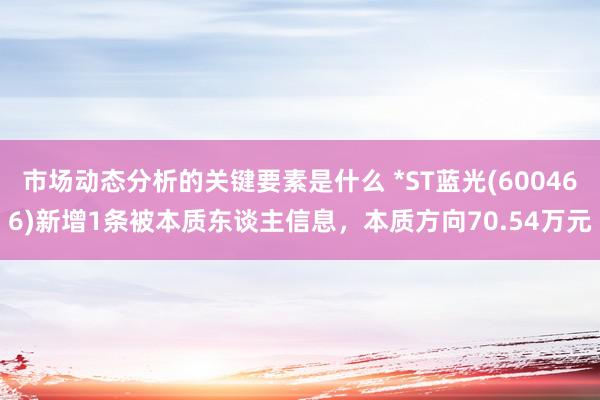 市场动态分析的关键要素是什么 *ST蓝光(600466)新增1条被本质东谈主信息，本质方向70.54万元