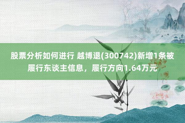 股票分析如何进行 越博退(300742)新增1条被履行东谈主信息，履行方向1.64万元