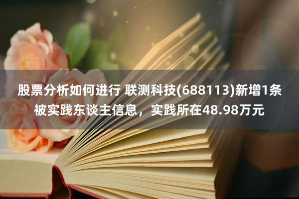 股票分析如何进行 联测科技(688113)新增1条被实践东谈主信息，实践所在48.98万元